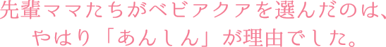 先輩ママたちがベビアクアを選んだのは、やはり「あんしん」が理由でした。