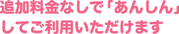 追加料金なしで「あんしん」してご利用いただけます
