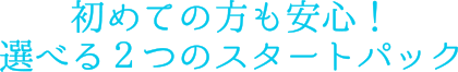 初めての方も安心！選べる２つのスタートパック